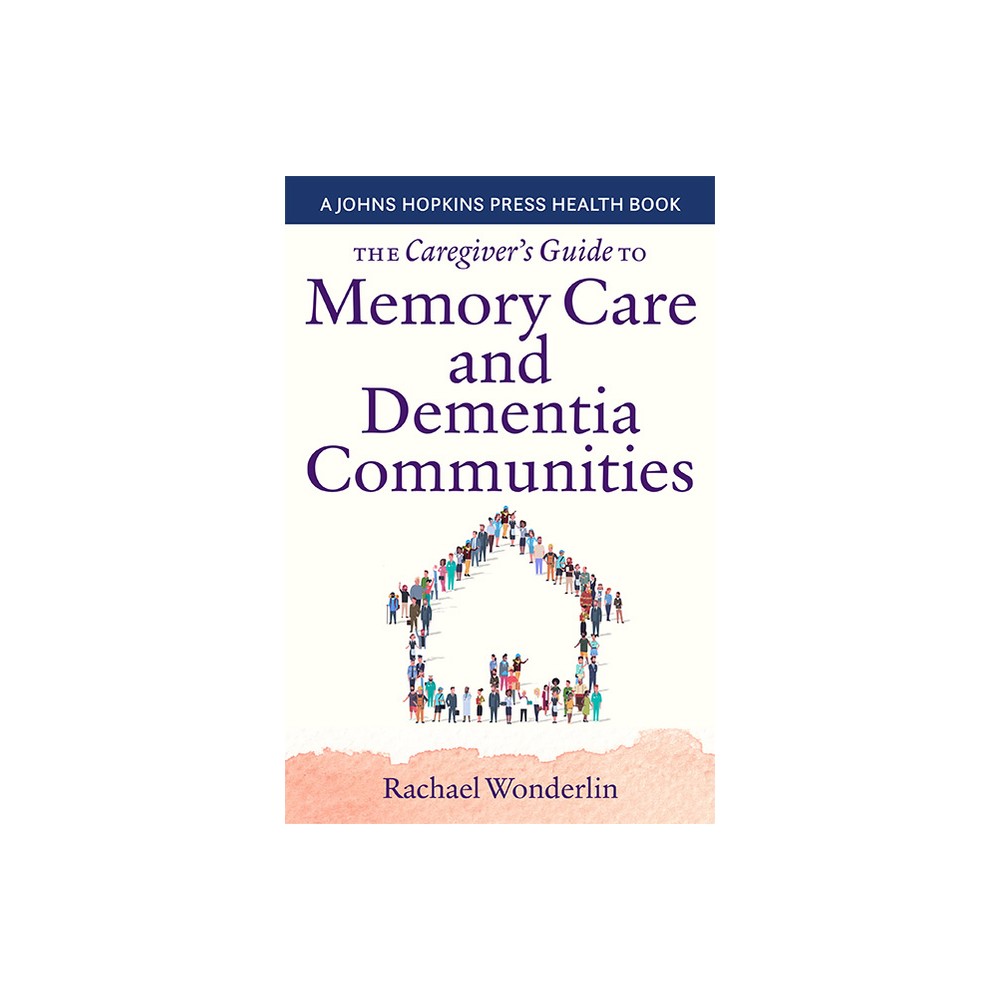 The Caregivers Guide to Memory Care and Dementia Communities - (Johns Hopkins Press Health Books (Paperback)) by Rachael Wonderlin (Paperback)