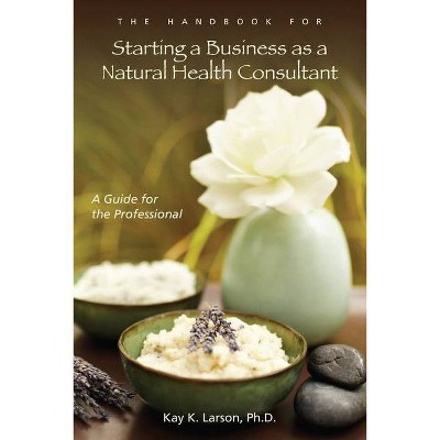 The Handbook for Starting a Business as a Natural Health Consultant - by  Kay K Larson (Paperback)