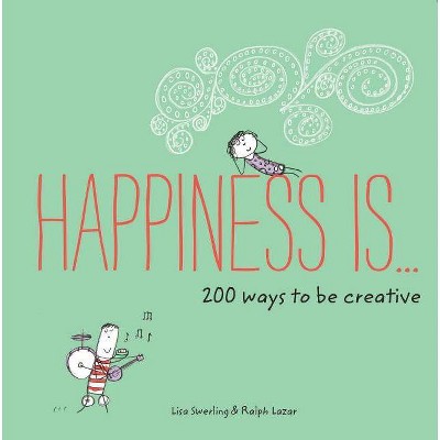 Happiness Is . . . 200 Ways to Be Creative - by  Lisa Swerling & Ralph Lazar (Paperback)