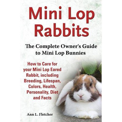 Mini Lop Rabbits, The Complete Owner's Guide to Mini Lop Bunnies, How to Care for your Mini Lop Eared Rabbit, including Breeding, Lifespan, Colors,