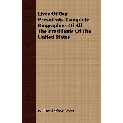 Lives of Our Presidents. Complete Biographies of All the Presidents of the United States - by  William Andrew Peters (Paperback)