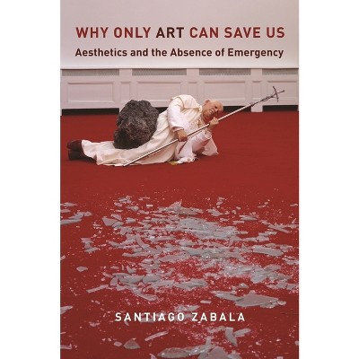Why Only Art Can Save Us - by  Santiago Zabala (Hardcover)