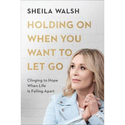 Holding on When You Want to Let Go - by  Sheila Walsh (Hardcover)