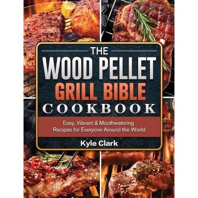 The Wood Pellet Grill Bible Cookbook - by  Kyle Clark (Hardcover)