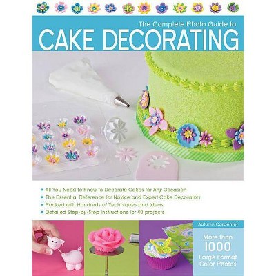 The Complete Photo Guide to Cake Decorating - by  Autumn Carpenter (Paperback)