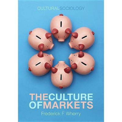 The Culture of Markets - (Cultural Sociology) by  Frederick F Wherry (Paperback)