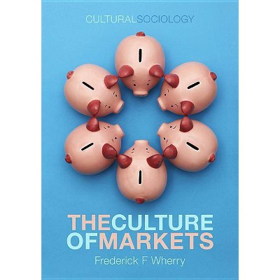 The Culture of Markets - (Cultural Sociology) by  Frederick F Wherry (Paperback)