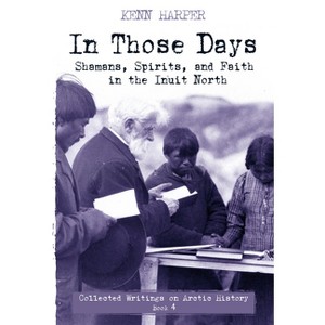 In Those Days: Shamans, Spirits, and Faith in the Inuit North - (In Those Days: Collected Writings on Arctic History) by  Kenn Harper (Paperback) - 1 of 1