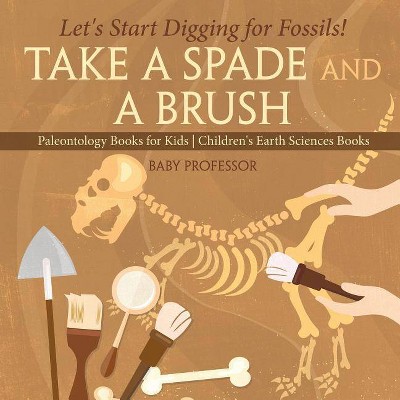 Take A Spade and A Brush - Let's Start Digging for Fossils! Paleontology Books for Kids Children's Earth Sciences Books - by  Baby Professor