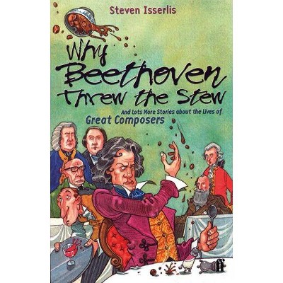 Why Beethoven Threw the Stew - (And Lots More Stories about the Lives of Great Composers) by  Steven Isserlis (Paperback)