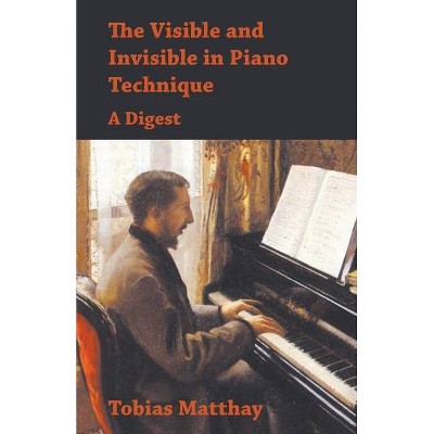 The Visible and Invisible in Piano Technique - A Digest - by  Tobias Matthay (Paperback)