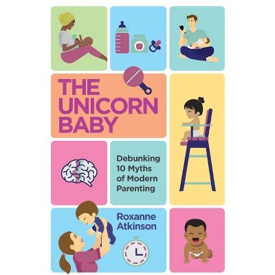 THE UNICORN BABY - Debunking 10 Myths of Modern Parenting - by  Roxanne Atkinson (Paperback)