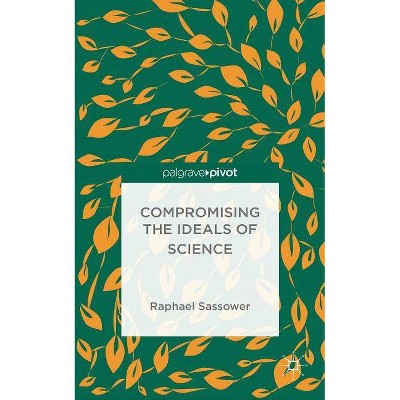 Compromising the Ideals of Science - by  R Sassower (Hardcover)