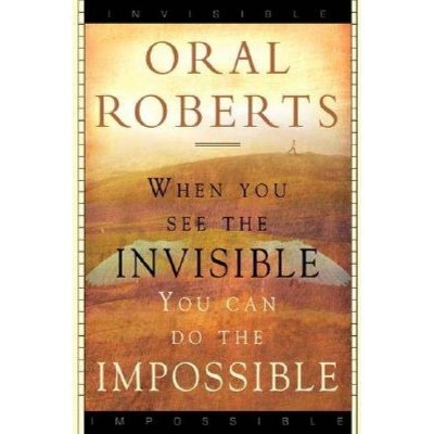 When You See the Invisible, You Can Do the Impossible - by  Oral Roberts (Paperback)