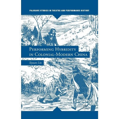 Performing Hybridity in Colonial-Modern China - (Palgrave Studies in Theatre and Performance History) by  S Liu (Paperback)
