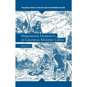 Performing Hybridity in Colonial-Modern China - (Palgrave Studies in Theatre and Performance History) by  S Liu (Paperback) - 1 of 1