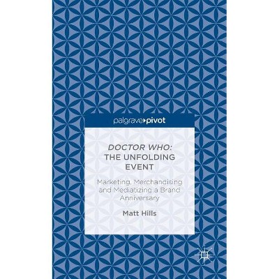 Doctor Who: The Unfolding Event -- Marketing, Merchandising and Mediatizing a Brand Anniversary - by  Matt Hills (Hardcover)
