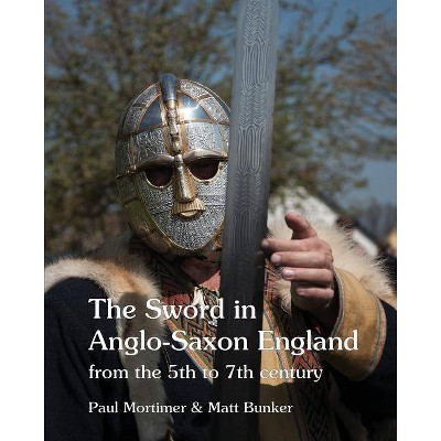 The Sword in Anglo-Saxon England - by  Paul Mortimer & Matt Bunker (Paperback)