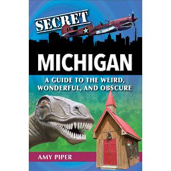 Secret Michigan: A Guide to the Weird, Wonderful, and Obscure - by  Amy Piper (Paperback)
