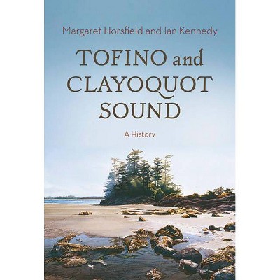 Tofino and Clayoquot Sound - by  Margaret Horsfield & Ian Kennedy (Hardcover)