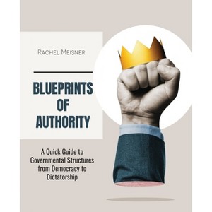 Blueprints of Authority: A Quick Guide to Governmental Structures from Democracy to Dictatorship - by  Rachel Meisner (Paperback) - 1 of 1