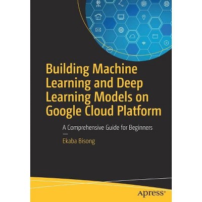 Building Machine Learning and Deep Learning Models on Google Cloud Platform - by  Ekaba Bisong (Paperback)