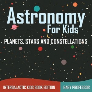 Astronomy For Kids Planets, Stars and Constellations - Intergalactic Kids Book Edition - by  Baby Professor (Paperback) - 1 of 1