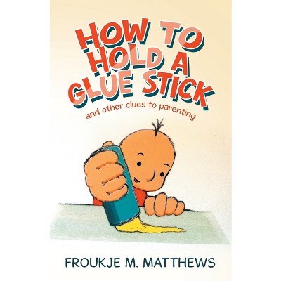 How to Hold a Glue Stick - by  Froukje M Matthews (Paperback)