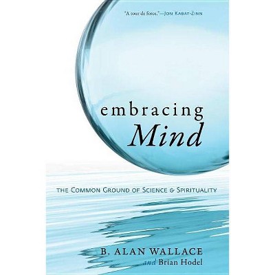 Embracing Mind-The Common Ground of Science and Spirituality - by  B Alan Wallace & Brian Hodel (Paperback)