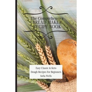 The Comprehensive Bread Maker Recipe Book - by  Sofia Wells (Paperback) - 1 of 1