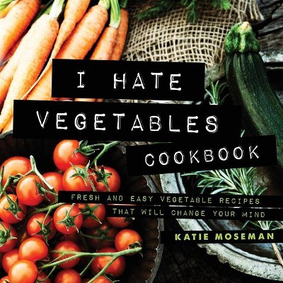 I Hate Vegetables Cookbook - by  Katie Moseman (Paperback)