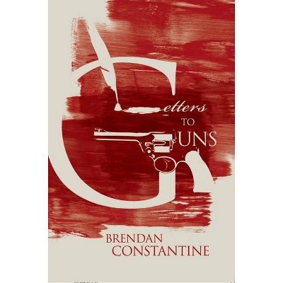 Letters to Guns - by  Brendan Constantine (Paperback)