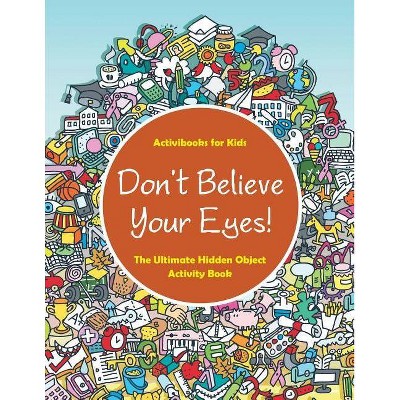 Don't Believe Your Eyes! The Ultimate Hidden Object Activity Book - by  Activibooks For Kids (Paperback)