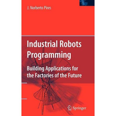 Industrial Robots Programming - by  J Norberto Pires (Hardcover)