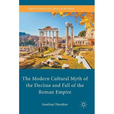 The Modern Cultural Myth of the Decline and Fall of the Roman Empire - (Palgrave Studies in the History of the Media) by  Jonathan Theodore