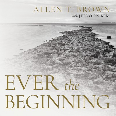 Ever the Beginning - by  Allen T Brown & Jeeyoon Kim (Hardcover)