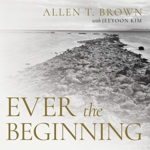Ever the Beginning - by  Allen T Brown & Jeeyoon Kim (Hardcover) - 1 of 1