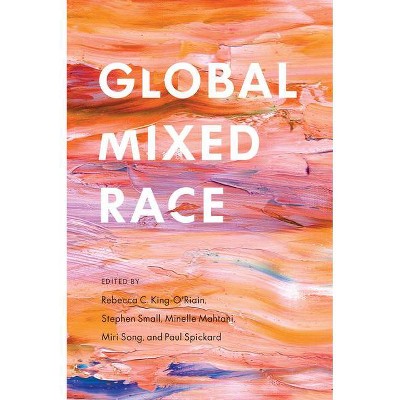 Global Mixed Race - by  Rebecca C King-O'Riain & Stephen Small & Minelle Mahtani & Miri Song & Paul Spickard (Paperback)