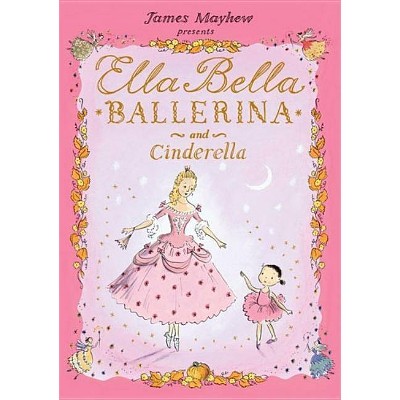 Ella Bella Ballerina and Cinderella - by  James Mayhew (Hardcover)