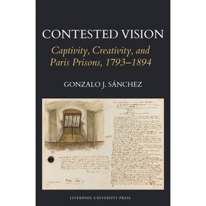 Contested Vision: Captivity, Creativity, and Paris Prisons, 1793-1894 - (Studies in Modern and Contemporary France) by  Gonzalo J Sánchez (Hardcover) - 1 of 1