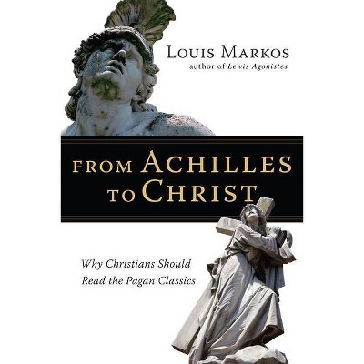 From Achilles to Christ - by  Louis Markos (Paperback)