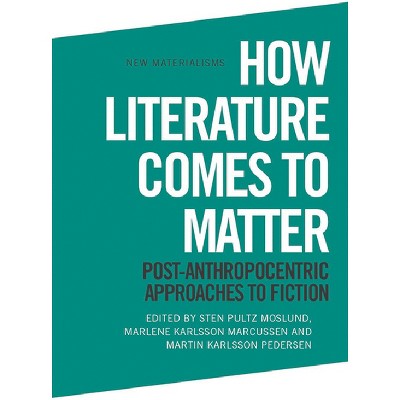 How Literature Comes to Matter - (New Materialisms) by  Sten Pultz Moslund & Marlene Karlsson Marcussen & Martin Karlsson Pedersen (Paperback)