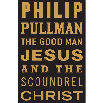 The Good Man Jesus and the Scoundrel Christ - by  Philip Pullman (Paperback)