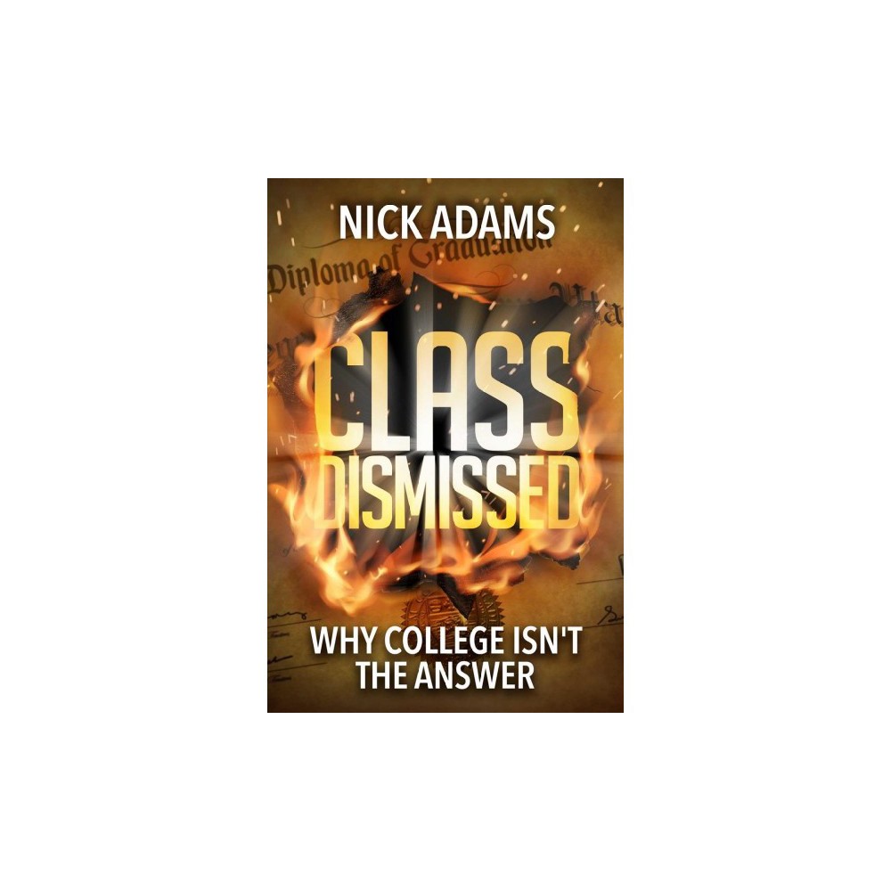 Class Dismissed : Why College Isn't the Answer - by Nick Adams (Hardcover)