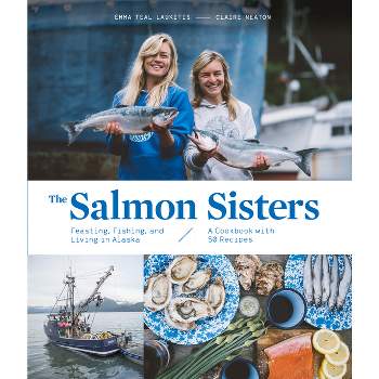 The Salmon Sisters: Feasting, Fishing, and Living in Alaska - by  Emma Teal Laukitis & Claire Neaton (Hardcover)