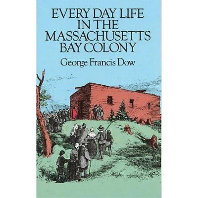 Every Day Life in the Massachusetts Bay Colony - by  George Francis Dow (Paperback)