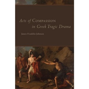 Acts of Compassion in Greek Tragic Drama, 53 - (Oklahoma Classical Culture) by  James Franklin Johnson (Hardcover) - 1 of 1