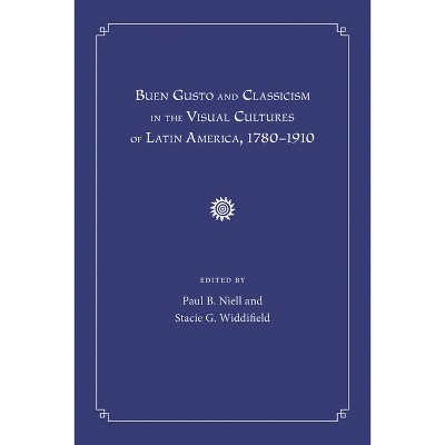 Buen Gusto and Classicism in the Visual Cultures of Latin America, 1780-1910 - by  Paul B Niell & Stacie G Widdifield (Hardcover)