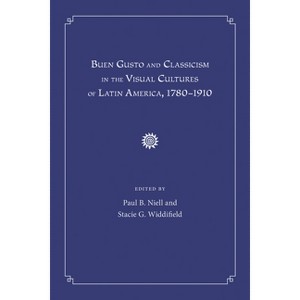 Buen Gusto and Classicism in the Visual Cultures of Latin America, 1780-1910 - by  Paul B Niell & Stacie G Widdifield (Hardcover) - 1 of 1