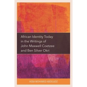 African Identity Today in the Writings of John Maxwell Coetzee and Ben Silver Okri - by  Heba Mohamed Abdelaziz (Hardcover) - 1 of 1